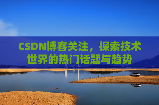 CSDN博客关注，探索技术世界的热门话题与趋势